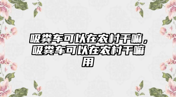 吸糞車可以在農(nóng)村干嘛，吸糞車可以在農(nóng)村干嘛用