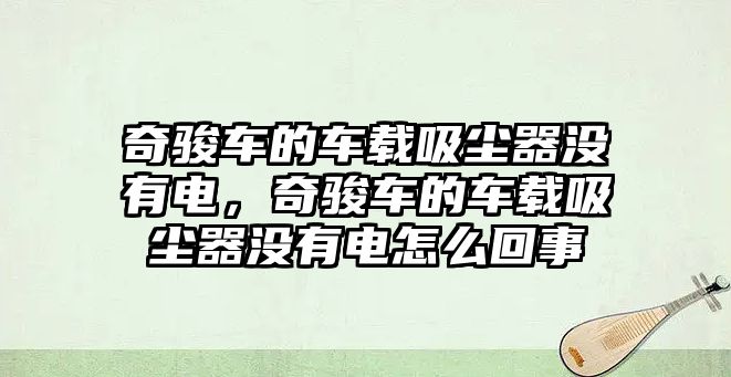 奇駿車的車載吸塵器沒有電，奇駿車的車載吸塵器沒有電怎么回事