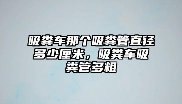 吸糞車那個吸糞管直徑多少厘米，吸糞車吸糞管多粗