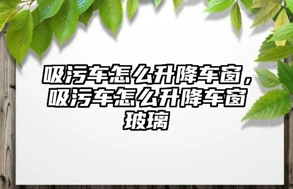 吸污車怎么升降車窗，吸污車怎么升降車窗玻璃