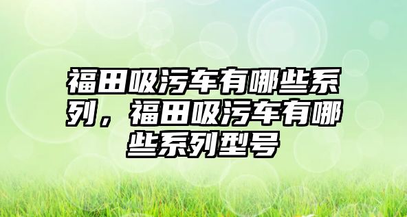 福田吸污車有哪些系列，福田吸污車有哪些系列型號