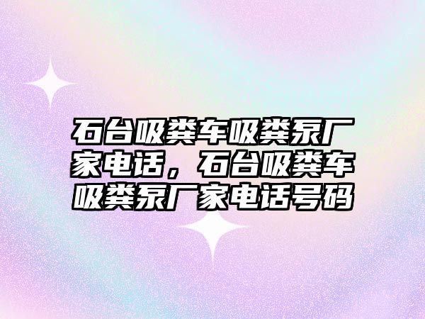 石臺吸糞車吸糞泵廠家電話，石臺吸糞車吸糞泵廠家電話號碼