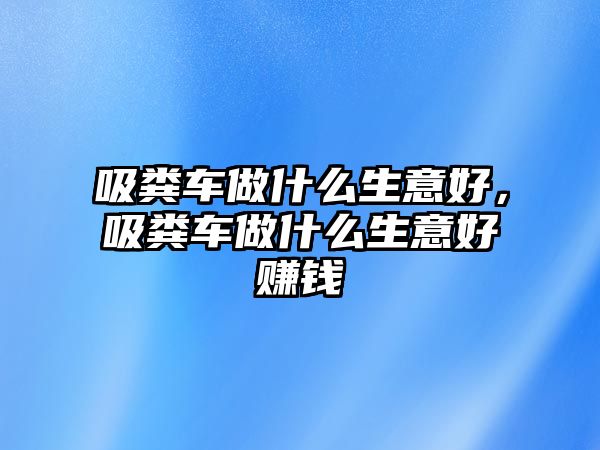 吸糞車做什么生意好，吸糞車做什么生意好賺錢