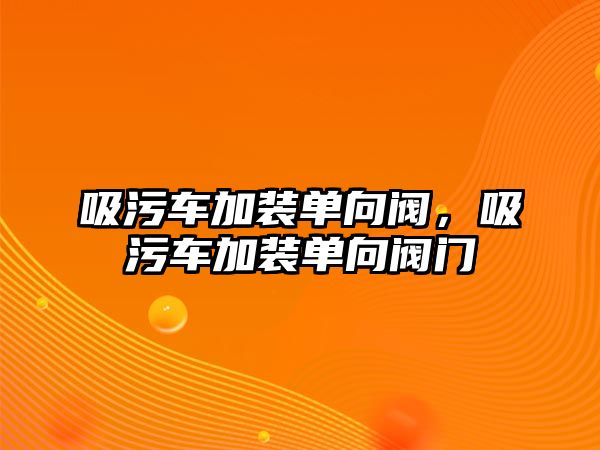 吸污車加裝單向閥，吸污車加裝單向閥門