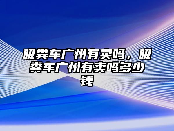 吸糞車廣州有賣嗎，吸糞車廣州有賣嗎多少錢