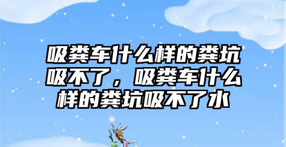 吸糞車什么樣的糞坑吸不了，吸糞車什么樣的糞坑吸不了水