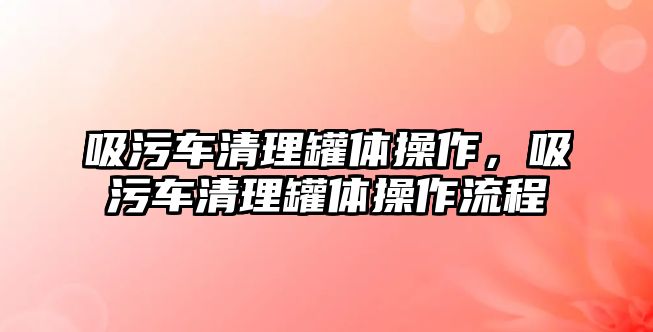 吸污車清理罐體操作，吸污車清理罐體操作流程