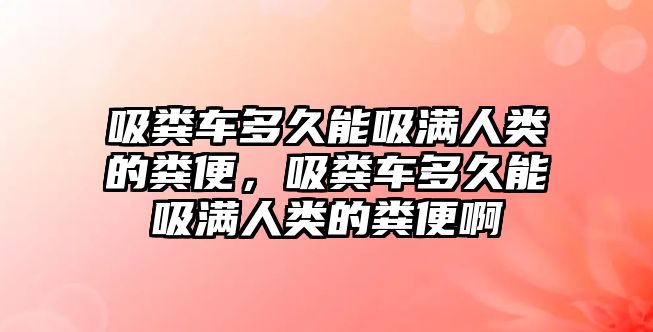 吸糞車多久能吸滿人類的糞便，吸糞車多久能吸滿人類的糞便啊