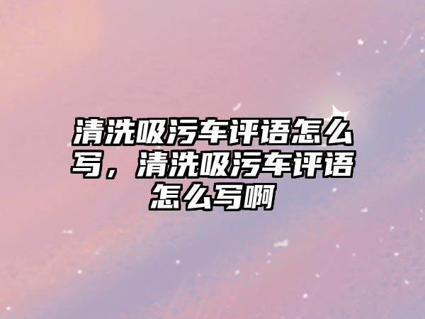 清洗吸污車評語怎么寫，清洗吸污車評語怎么寫啊