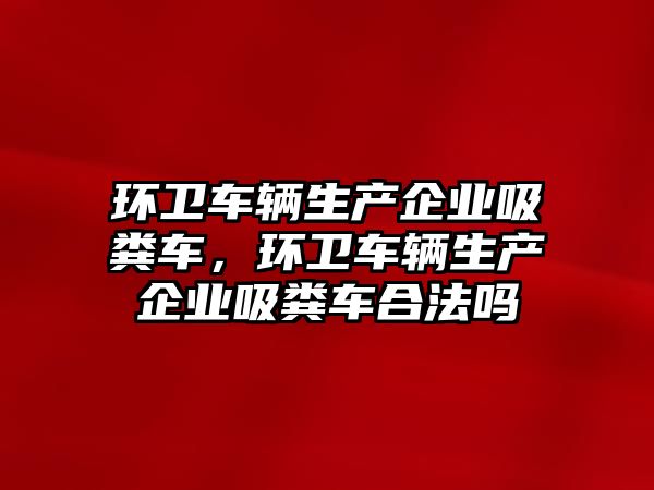 環衛車輛生產企業吸糞車，環衛車輛生產企業吸糞車合法嗎