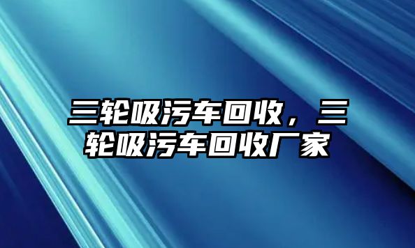 三輪吸污車回收，三輪吸污車回收廠家