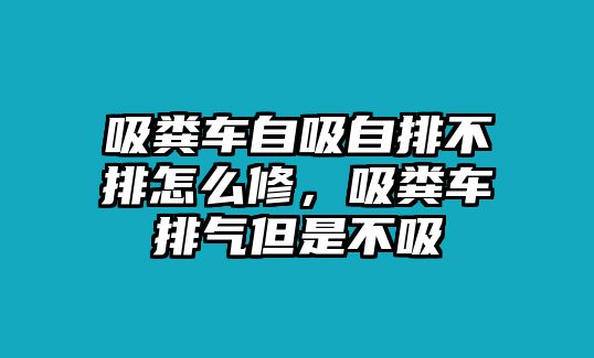 吸糞車自吸自排不排怎么修，吸糞車排氣但是不吸