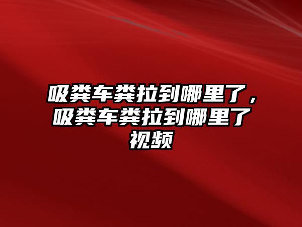 吸糞車糞拉到哪里了，吸糞車糞拉到哪里了視頻