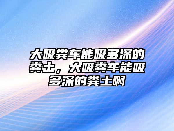 大吸糞車能吸多深的糞土，大吸糞車能吸多深的糞土啊