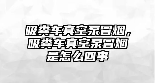 吸糞車真空泵冒煙，吸糞車真空泵冒煙是怎么回事