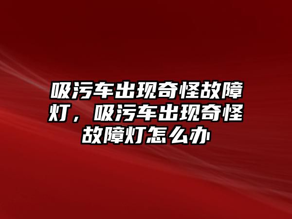 吸污車出現奇怪故障燈，吸污車出現奇怪故障燈怎么辦