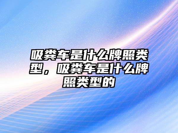 吸糞車是什么牌照類型，吸糞車是什么牌照類型的