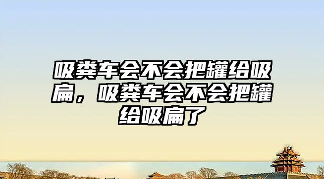 吸糞車會不會把罐給吸扁，吸糞車會不會把罐給吸扁了