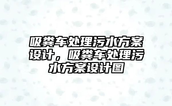 吸糞車處理污水方案設(shè)計(jì)，吸糞車處理污水方案設(shè)計(jì)圖