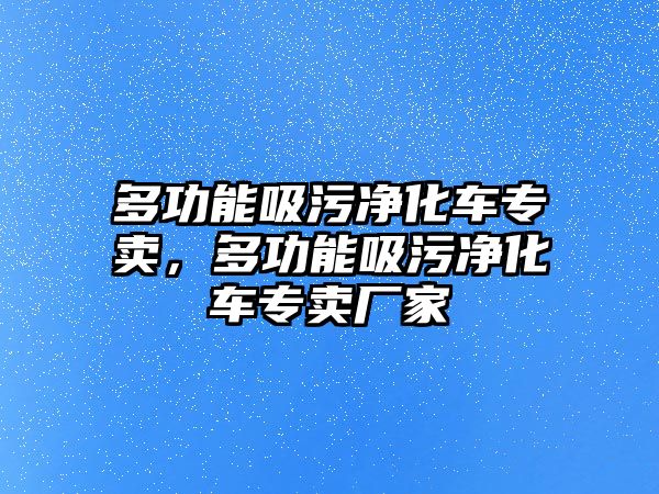 多功能吸污凈化車專賣，多功能吸污凈化車專賣廠家