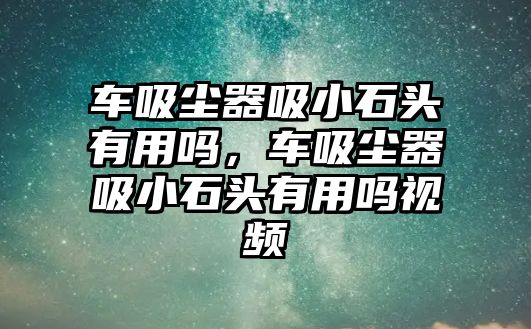 車吸塵器吸小石頭有用嗎，車吸塵器吸小石頭有用嗎視頻