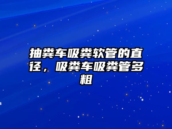 抽糞車吸糞軟管的直徑，吸糞車吸糞管多粗