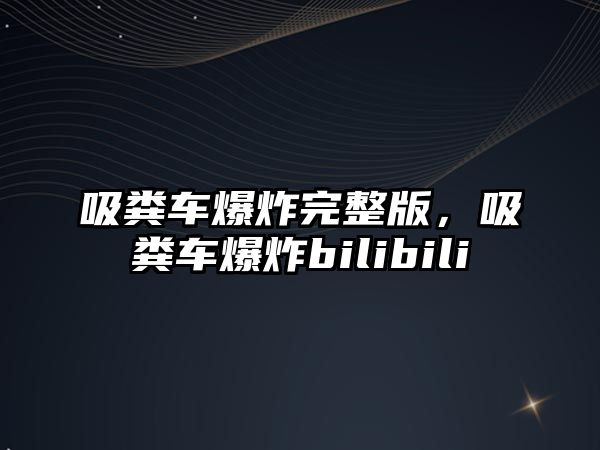 吸糞車爆炸完整版，吸糞車爆炸bilibili