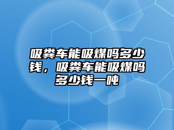 吸糞車能吸煤?jiǎn)岫嗌馘X，吸糞車能吸煤?jiǎn)岫嗌馘X一噸