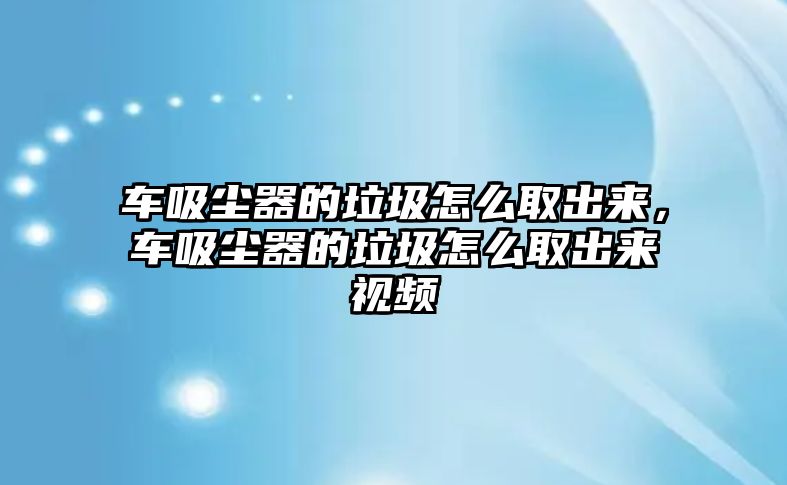 車吸塵器的垃圾怎么取出來，車吸塵器的垃圾怎么取出來視頻