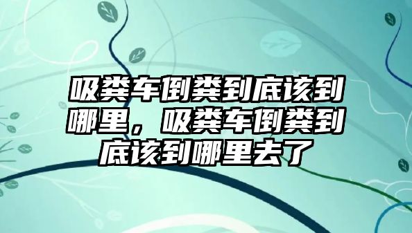 吸糞車倒糞到底該到哪里，吸糞車倒糞到底該到哪里去了