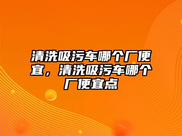 清洗吸污車哪個廠便宜，清洗吸污車哪個廠便宜點