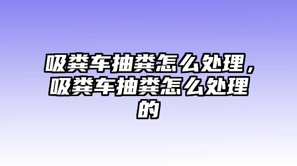 吸糞車抽糞怎么處理，吸糞車抽糞怎么處理的