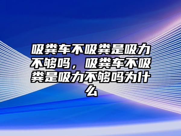 吸糞車不吸糞是吸力不夠嗎，吸糞車不吸糞是吸力不夠嗎為什么