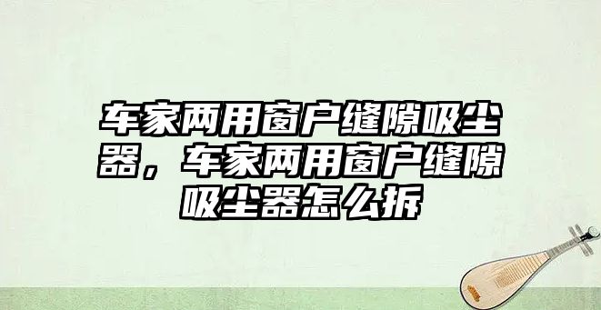 車家兩用窗戶縫隙吸塵器，車家兩用窗戶縫隙吸塵器怎么拆