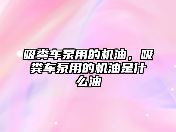 吸糞車泵用的機油，吸糞車泵用的機油是什么油