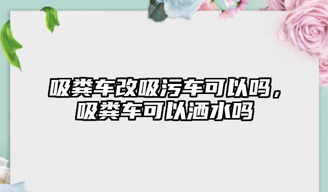 吸糞車改吸污車可以嗎，吸糞車可以灑水嗎