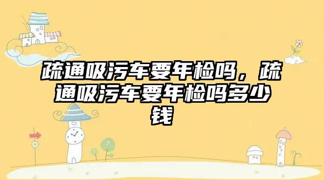 疏通吸污車要年檢嗎，疏通吸污車要年檢嗎多少錢