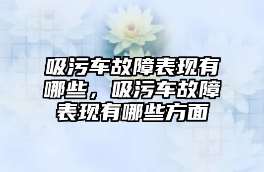 吸污車故障表現(xiàn)有哪些，吸污車故障表現(xiàn)有哪些方面