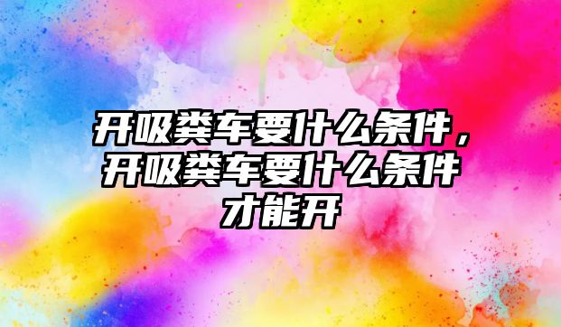 開吸糞車要什么條件，開吸糞車要什么條件才能開