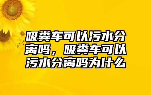 吸糞車可以污水分離嗎，吸糞車可以污水分離嗎為什么