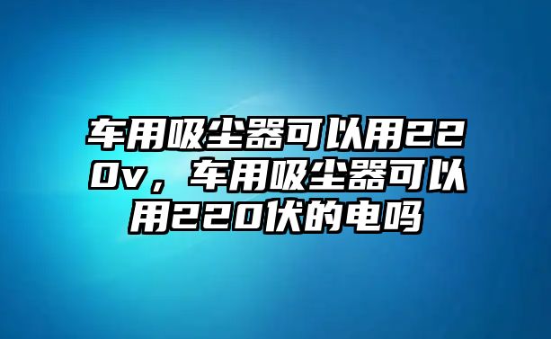 車用吸塵器可以用220v，車用吸塵器可以用220伏的電嗎