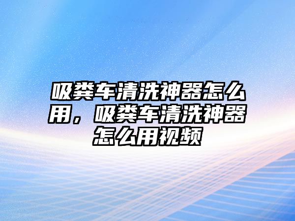 吸糞車清洗神器怎么用，吸糞車清洗神器怎么用視頻