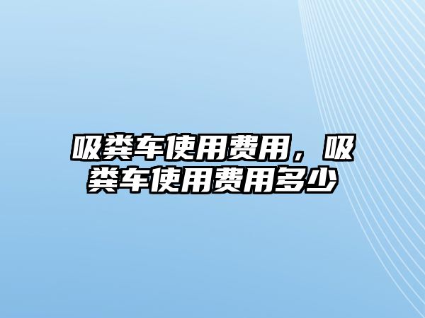 吸糞車使用費用，吸糞車使用費用多少