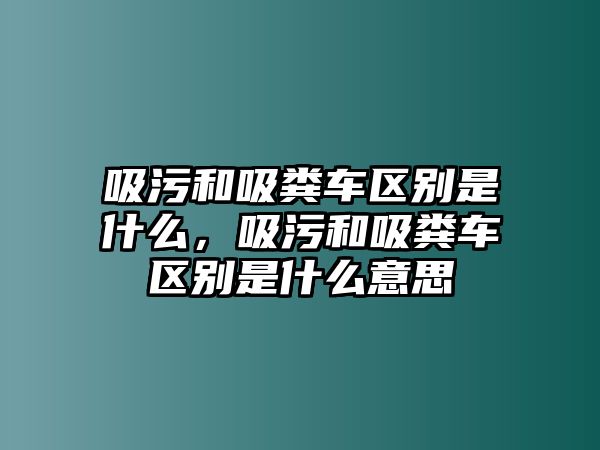 吸污和吸糞車區別是什么，吸污和吸糞車區別是什么意思