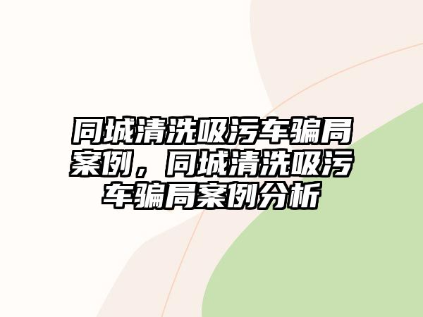 同城清洗吸污車騙局案例，同城清洗吸污車騙局案例分析